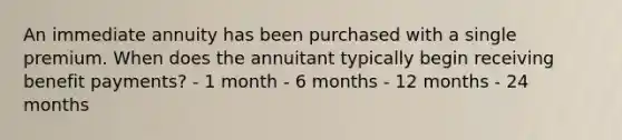 An immediate annuity has been purchased with a single premium. When does the annuitant typically begin receiving benefit payments? - 1 month - 6 months - 12 months - 24 months