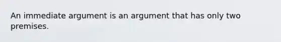 An immediate argument is an argument that has only two premises.