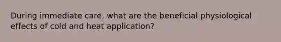 During immediate care, what are the beneficial physiological effects of cold and heat application?