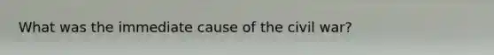 What was the immediate cause of the civil war?