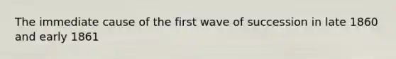 The immediate cause of the first wave of succession in late 1860 and early 1861