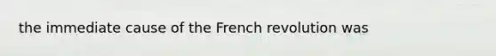 the immediate cause of the French revolution was