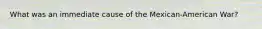 What was an immediate cause of the Mexican-American War?