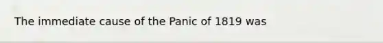 The immediate cause of the Panic of 1819 was