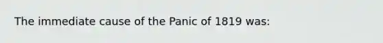 The immediate cause of the Panic of 1819 was: