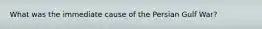 What was the immediate cause of the Persian Gulf War?