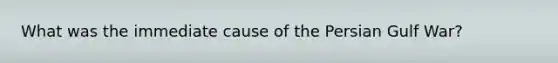 What was the immediate cause of the Persian Gulf War?