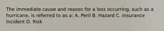 The immediate cause and reason for a loss occurring, such as a hurricane, is referred to as a: A. Peril B. Hazard C. Insurance Incident D. Risk