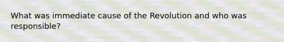 What was immediate cause of the Revolution and who was responsible?