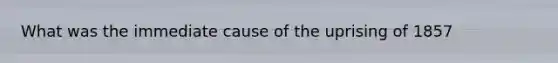 What was the immediate cause of the uprising of 1857