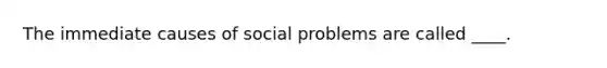 The immediate causes of social problems are called ____.