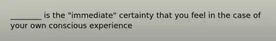 ________ is the "immediate" certainty that you feel in the case of your own conscious experience