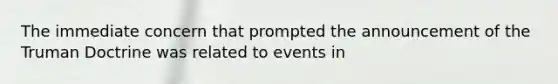 The immediate concern that prompted the announcement of the Truman Doctrine was related to events in