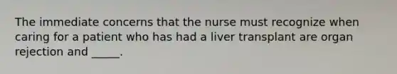 The immediate concerns that the nurse must recognize when caring for a patient who has had a liver transplant are organ rejection and _____.