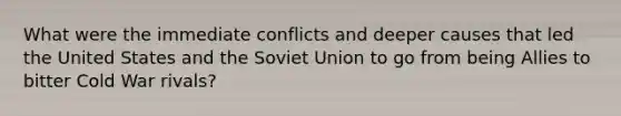 What were the immediate conflicts and deeper causes that led the United States and the Soviet Union to go from being Allies to bitter Cold War rivals?