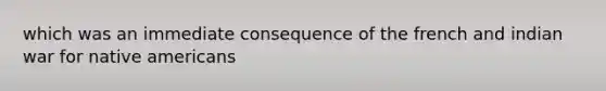 which was an immediate consequence of the french and indian war for native americans