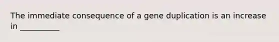 The immediate consequence of a gene duplication is an increase in __________