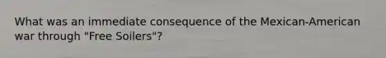 What was an immediate consequence of the Mexican-American war through "Free Soilers"?