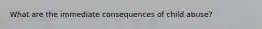 What are the immediate consequences of child abuse?