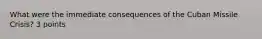 What were the immediate consequences of the Cuban Missile Crisis? 3 points