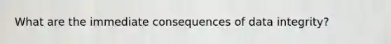What are the immediate consequences of data integrity?