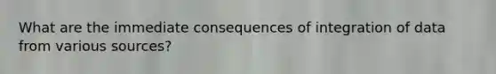 What are the immediate consequences of integration of data from various sources?