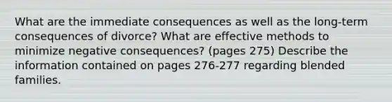 What are the immediate consequences as well as the long-term consequences of divorce? What are effective methods to minimize negative consequences? (pages 275) Describe the information contained on pages 276-277 regarding blended families.