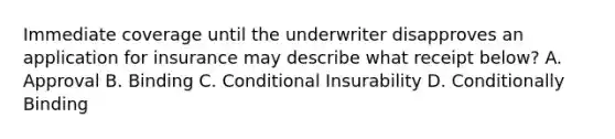 Immediate coverage until the underwriter disapproves an application for insurance may describe what receipt below? A. Approval B. Binding C. Conditional Insurability D. Conditionally Binding