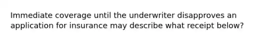 Immediate coverage until the underwriter disapproves an application for insurance may describe what receipt below?