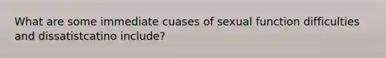 What are some immediate cuases of sexual function difficulties and dissatistcatino include?