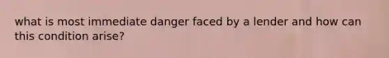 what is most immediate danger faced by a lender and how can this condition arise?