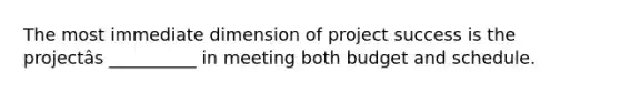 The most immediate dimension of project success is the projectâs __________ in meeting both budget and schedule.