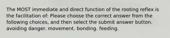 The MOST immediate and direct function of the rooting reflex is the facilitation of: Please choose the correct answer from the following choices, and then select the submit answer button. avoiding danger. movement. bonding. feeding.