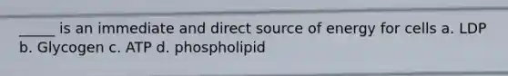 _____ is an immediate and direct source of energy for cells a. LDP b. Glycogen c. ATP d. phospholipid