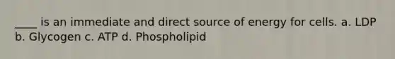 ____ is an immediate and direct source of energy for cells. a. LDP b. Glycogen c. ATP d. Phospholipid