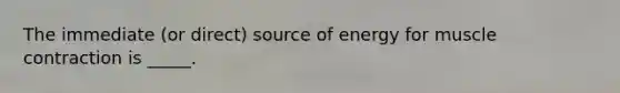 The immediate (or direct) source of energy for muscle contraction is _____.