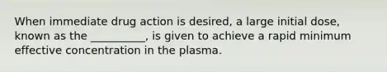 When immediate drug action is desired, a large initial dose, known as the __________, is given to achieve a rapid minimum effective concentration in the plasma.