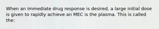 When an immediate drug response is desired, a large initial dose is given to rapidly achieve an MEC is the plasma. This is called the: