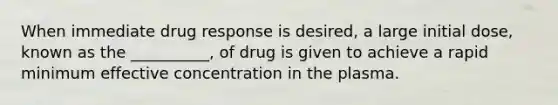 When immediate drug response is desired, a large initial dose, known as the __________, of drug is given to achieve a rapid minimum effective concentration in the plasma.