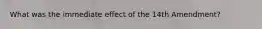 What was the immediate effect of the 14th Amendment?