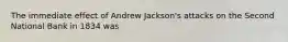 The immediate effect of Andrew Jackson's attacks on the Second National Bank in 1834 was