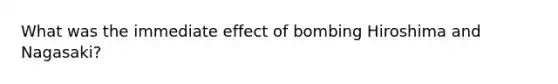 What was the immediate effect of bombing Hiroshima and Nagasaki?