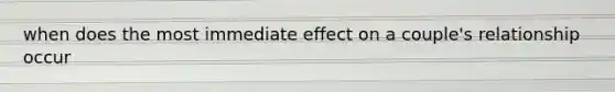 when does the most immediate effect on a couple's relationship occur