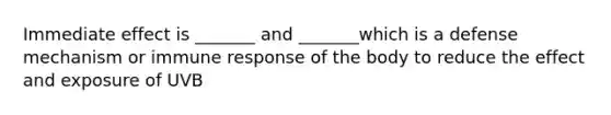 Immediate effect is _______ and _______which is a defense mechanism or immune response of the body to reduce the effect and exposure of UVB