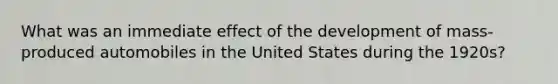 What was an immediate effect of the development of mass-produced automobiles in the United States during the 1920s?