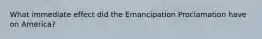 What immediate effect did the Emancipation Proclamation have on America?