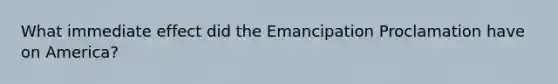 What immediate effect did the Emancipation Proclamation have on America?