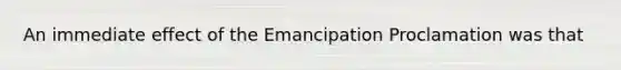 An immediate effect of the Emancipation Proclamation was that