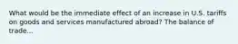 What would be the immediate effect of an increase in U.S. tariffs on goods and services manufactured abroad? The balance of trade...