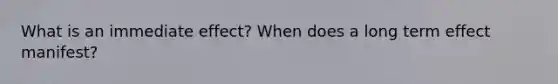 What is an immediate effect? When does a long term effect manifest?